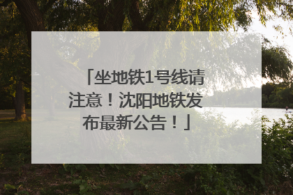 坐地铁1号线请注意！沈阳地铁发布最新公告！